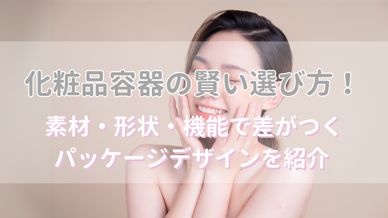 化粧品容器の賢い選び方！素材・形状・機能で差がつくパッケージデザインを紹介 