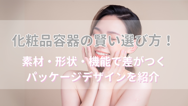 化粧品容器の賢い選び方！素材・形状・機能で差がつくパッケージデザインを紹介 